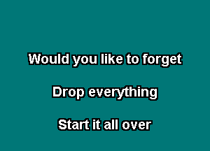 Would you like to forget

Drop everything

Start it all over