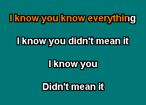 I know you know everything

I know you didn't mean it
I know you

Didn't mean it