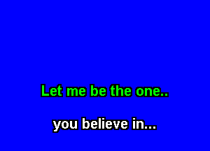 Let me be the one..

you believe in...