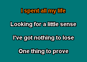 I spent all my life

Looking for a little sense

I've got nothing to lose

One thing to prove