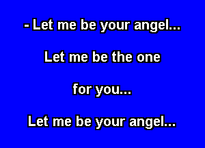 - Let me be your angel...
Let me be the one

for you...

Let me be your angel...