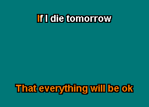 Ifl die tomorrow

That everything will be ok