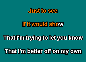 Just to see

If it would show

That I'm trying to let you know

That I'm better off on my own