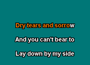 Dry tears and sorrow

And you can't bear to

Lay down by my side