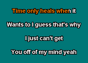 Time only heals when it
Wants to I guess that's why

ljust can't get

You off of my mind yeah