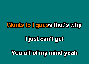 Wants to I guess that's why

ljust can't get

You off of my mind yeah