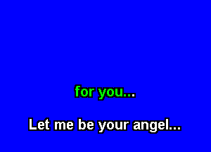 for you...

Let me be your angel...