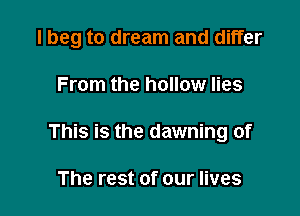 I beg to dream and differ

From the hollow lies

This is the dawning of

The rest of our lives