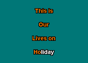 This is

Our

Lives on

Honday