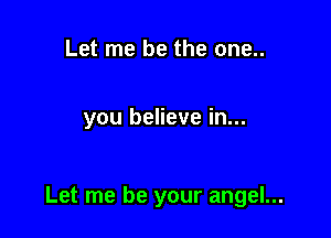 Let me be the one..

you believe in...

Let me be your angel...