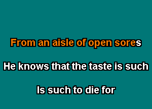 From an aisle of open sores

He knows that the taste is such

Is such to die for