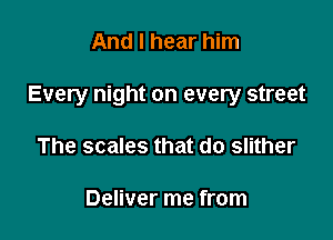 And I hear him

Every night on every street

The scales that do slither

Deliver me from