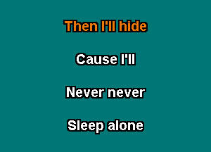 Then I'll hide

Cause I'll

Never never

Sleep alone