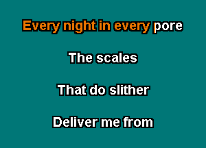 Every night in every pore

The scales

That do slither

Deliver me from