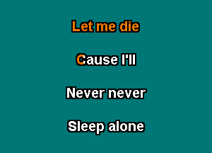 Let me die

Cause I'll

Never never

Sleep alone