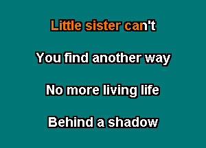 Little sister can't

You find another way

No more living life

Behind a shadow