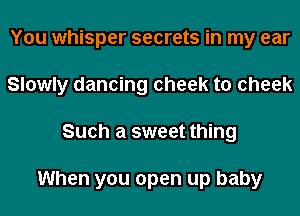 You whisper secrets in my ear
Slowly dancing cheek to cheek
Such a sweet thing

When you open up baby