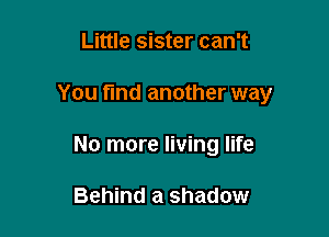 Little sister can't

You find another way

No more living life

Behind a shadow