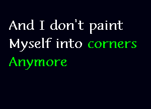 And I don't paint
Myself into comers

Anymore
