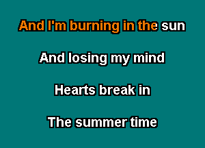And I'm burning in the sun

And losing my mind
Hearts break in

The summer time