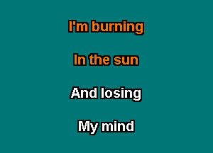 I'm burning

In the sun
And losing

My mind