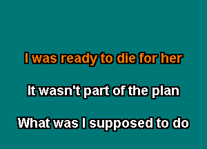 I was ready to die for her

It wasn't part of the plan

What was I supposed to do