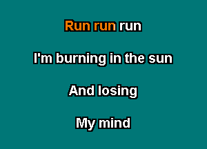 Run run run

I'm burning in the sun

And losing

My mind