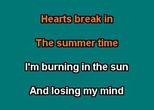 Hearts break in
The summer time

I'm burning in the sun

And losing my mind