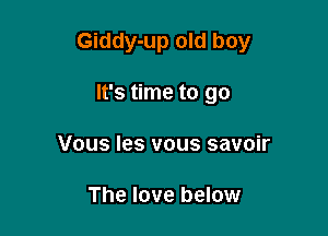Giddy-up old boy

It's time to go
Vous les vous savoir

The love below