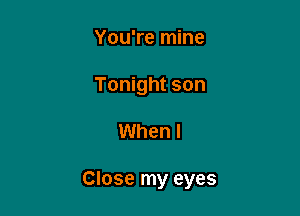 You're mine
Tonight son

When I

Close my eyes