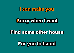 I can make you

Sorry when I want
Find some other house

For you to haunt
