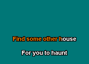 Find some other house

For you to haunt