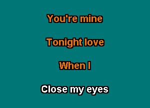 You're mine
Tonight love

When I

Close my eyes