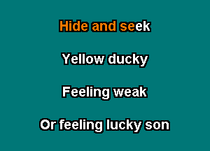 Hide and seek
Yellow ducky

Feeling weak

Or feeling lucky son