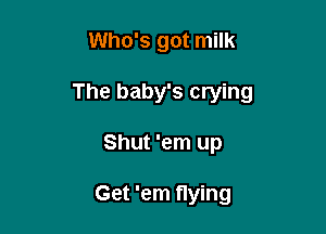 Who's got milk

The baby's crying

Shut 'em up

Get 'em flying