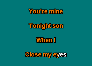 You're mine
Tonight son

When I

Close my eyes