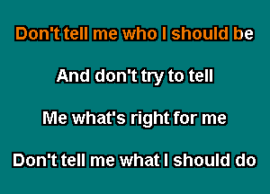 Don't tell me who I should be

And don't try to tell

Me what's right for me

Don't tell me what I should do