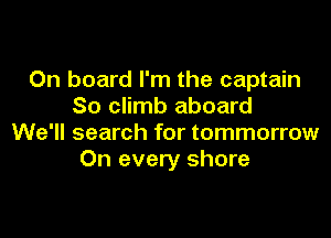 On board I'm the captain
So climb aboard

We'll search for tommorrow
On every shore