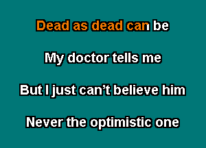 Dead as dead can be

My doctor tells me

But Ijust cam believe him

Never the optimistic one