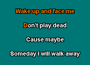 Wake up and face me
Dom play dead

Cause maybe

Someday I will walk away