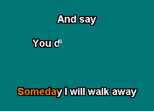 Someday I will walk away