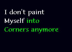 I don't paint
Myself into

Corners anymore