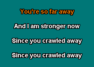You're so far away
And I am stronger now

Since you crawled away

Since you crawled away