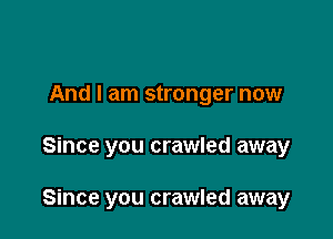 And I am stronger now

Since you crawled away

Since you crawled away
