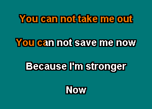 You can not take me out

You can not save me now

Because I'm stronger

Now