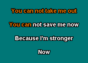 You can not take me out

You can not save me now

Because I'm stronger

Now