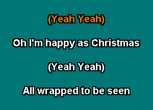 (Yeah Yeah)

Oh I'm happy as Christmas

(Yeah Yeah)

All wrapped to be seen