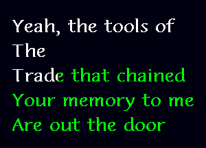 Yeah, the tools of
The

Trade that chained
Your memory to me
Are out the door