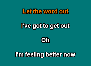 Let the word out

I've got to get out

Oh

I'm feeling better now