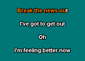 Break the news out

I've got to get out

Oh

I'm feeling better now